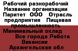 Рабочий-разнорабочий › Название организации ­ Паритет, ООО › Отрасль предприятия ­ Пищевая промышленность › Минимальный оклад ­ 34 000 - Все города Работа » Вакансии   . Архангельская обл.,Северодвинск г.